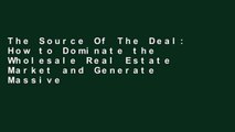 The Source Of The Deal: How to Dominate the Wholesale Real Estate Market and Generate Massive