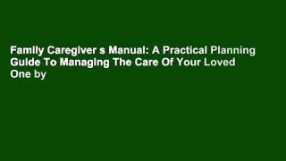Family Caregiver s Manual: A Practical Planning Guide To Managing The Care Of Your Loved One by