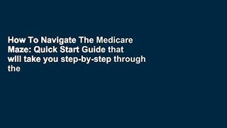 How To Navigate The Medicare Maze: Quick Start Guide that will take you step-by-step through the