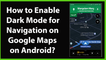 How to Enable Dark Mode for Navigation on Google Maps on Android?