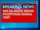 Home Minister Rajnath Singh postpones Russia visit