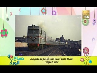 صباح الورد | - انشاء اول مدرسة تعليم فنى 5 سنوات تتخصص في دراسة متخصصة للسكة الحديد