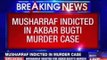 Pervez Musharraf indicted for Akbar Bugti’s in murder case