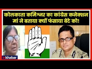 कोलकाता कमिश्नर का कांग्रेस कनेक्शन  मां ने बताया क्यों फंसाया बेटे को!