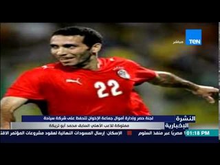 النشرة الإخبارية - لجنة حصر وإدارة أموال الإخوان تتحفظ علي شركة سياحة مملوكة لأبو تريكة