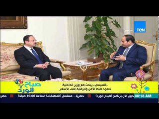 صباح الورد - السيسى يبحث مع وزير الداخلية جهود وضبط الأمن والرقابة على الأسعار