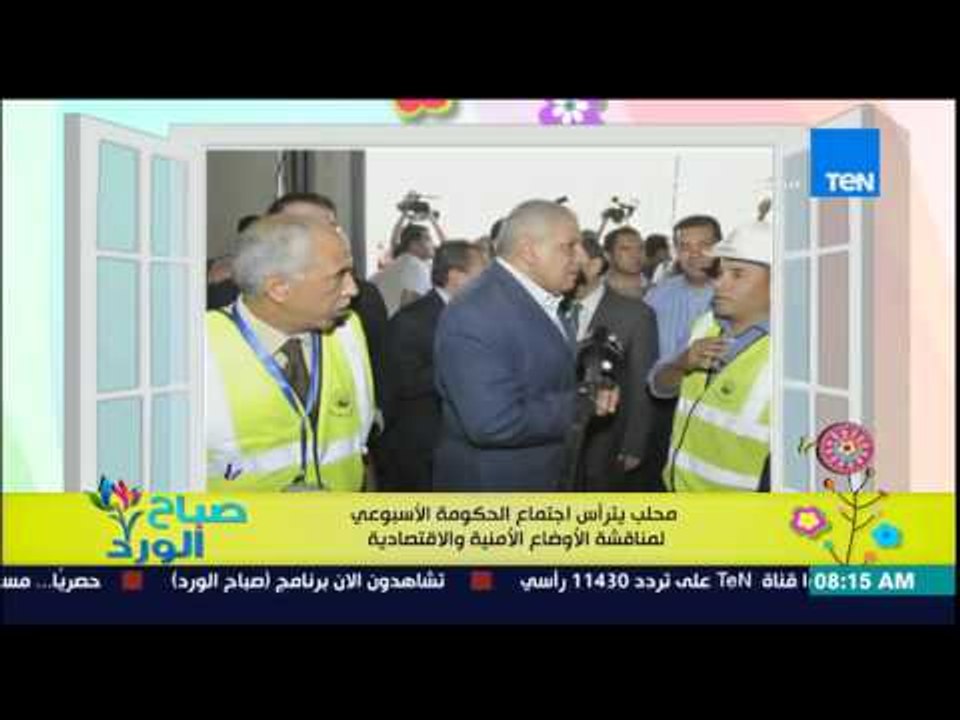 صباح الورد - محلب يترأس إجتماع الحكومة الإسبوعى لمناقشة الأوضاع الأمنية والإقتصادية