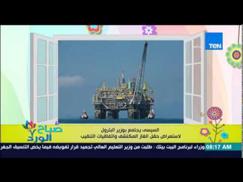 صباح الورد - السيسى يجتمع بوزير البترول لإستعراض حقل الغاز المكتشف وإتفاقيات التنقيب