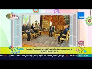 صباح الورد - الرئيس السيسي يلتقي اعضاء بـ " اللوردات البريطاني " لمناقشة العلاقة الثنائية