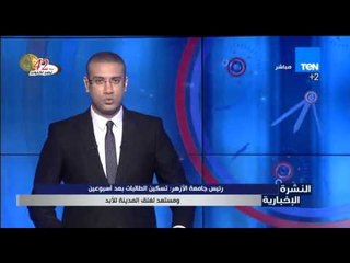 النشرة الإخبارية - رئيس جامعة الأزهر : تسكين الطالبات بعد إسبوعين ومستعد لغلق المدينة للأبد