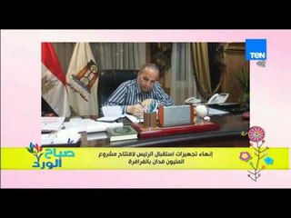 صباح الورد - إنهاء تجهيزات إستقبال الرئيس لإفتتاح مشروع المليون فدان بالفرافرة