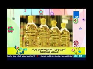 صباح الورد| التموين: وصول 12 ألف طن زيت طعام من أوكرانيا لصرفه ضمن السلع المدعمة