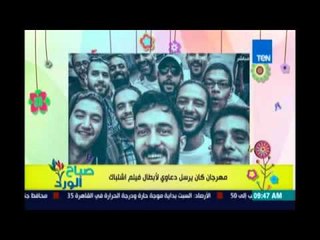 صباح الورد| مهرجان كان يرسل دعاوى لأبطال فيلم اشتباك