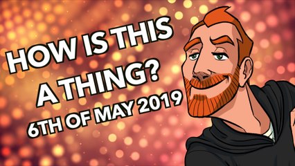 How is this a Thing? 6th of May 2019