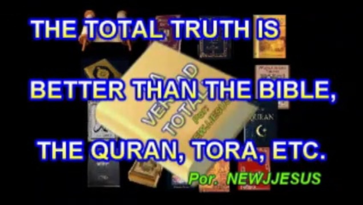 THE TOTAL TRUTH IS BETTER THAN THE BIBLE,, THE CORAN, TORA ETC v