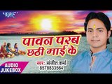 Pawan Parab Chhathi Mai Ke - Sanjeet Sharma - AUDIO JUKEBOX - Bhojpuri Hit Chhath Geet 2017