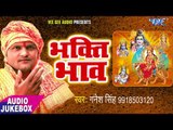 भक्ति सागर स्पेशल गीत - Bhakti Bhav - Ganesh Singh - Audio JukeBox - Bhojpuri Bhakti Song