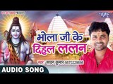 Bol Bam Hit Song 2017 - Sawan Kumar - Bhola Ji Ke Dihal Lalan - Bhojpuri Kanwar Geet