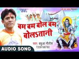 BOL BAM 2017 का काँवर गीत - Babua Nitish - Bol Bam Bol Bam Bolatani - Man Mohe Mahadev - Kanwar Song