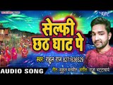 भोजपुरी का सबसे सुपरहिट छठ गीत 2018 Selfy Khichal Jaie - Rahul Raj - Bhojpuri Chhath Songs