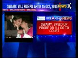 Speed up the probe or I will go to court, says Subramanian Swamy