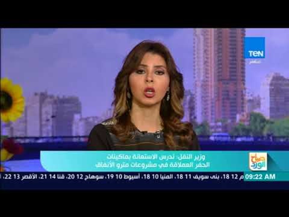 صباح الورد - وزير النقل: ندرس الاستعانة بماكينات الحفر العملاقة في مشروعات مترو الانفاق