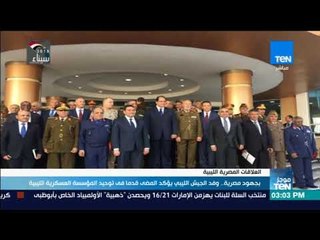 موجز TeN - بجهود مصرية.. وفد الجيش الليبي يؤكد المضي قدما توحيد المؤسسة العسكرية الليبية