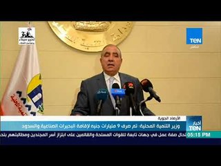 نشرة TeN - وزير التنمية المحلية: تم صرف 9 مليارات جنيه لإقامة البحيرات الصناعية والسدود
