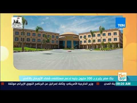 صباح الورد - بنك مصر يتبرع بـ 300 مليون جنيه لدعم مستشفى شفاء الأورمان بالأقصر
