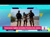 Veteranos armados vigilan la frontera de  Ciudad Juárez | Noticias con Yuriria Sierra