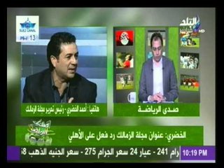 أحمد الخضري رئيس تحرير مجلة الزمالك يرد على "مانشيت" مجلة الأهلي