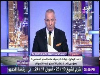 على مسئوليتي - الغرفة التجارية: قرار الحكومة بزيادة الجمارك قرار خاطئ والأسعار ستزيد مرة أخرى