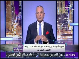 على مسئوليتي - نقيب اطباء الجيزة الاخوة في الدول العربية استغلوا الازمة الاقتصادية للإتجار بالاعضاء