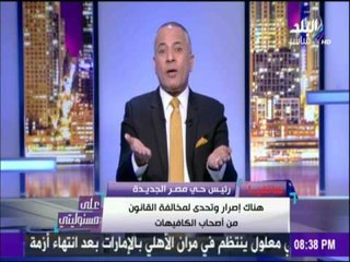 على مسئوليتي - أحمد موسى - حواربين رئيس حي مصرجديدة واحدمالكي كافيهات حول ما يتم اغلاق كافيهات