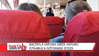 Baltayla vapura girdi, vapuru İstanbul'a götürmek istedi