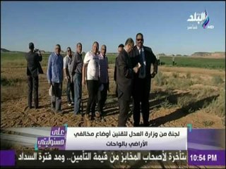 علي مسئوليتي | لجنة من وزارة العدل لتقنين أوضاع مخالفي الأراضي بالواحات