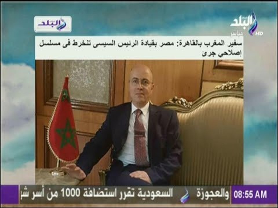 سفير المغرب بالقاهرة : مصر بقيادة الرئيس السيسي تنخرط فى مسلسل إصلاحي جرئ