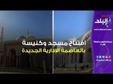 صدي البلد |  افتتاح مسجد وكنيسة بالعاصمة الإدارية الجديدة