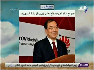 صباح البلد - حوار مع «سفير الصين» نتطلع لتعاون قوى فى ظل رئاسة السيسى لمصر