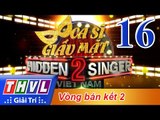 THVL | Ca sĩ giấu mặt 2016 - Tập 16: Bán kết 2