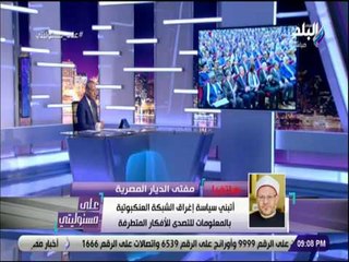 على مسئوليتي - مفتي الجمهورية: أتبنى سياسة إغراق الشبكة العنكبوتية بالمعلومات للتصدى للأفكارالمتطرفة