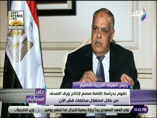 علي مسئوليتى -رئيس العربية:إقامة مصنع للورق بالتعاون مع الإنتاج الحربي والأهرام لتوفيراحتياجات الصحف
