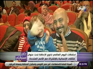 على مسئوليتى- احتفالات اليوم العالمي لذوي الإعاقة بعنوان ملتقي الإنسانية بالإشتراك مع الأمم المتحدة