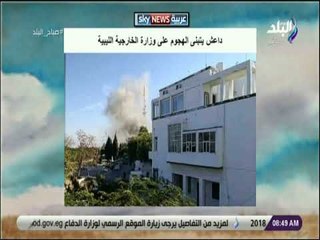 صباح البلد - داعش يتبنى الهجوم على وزارة الخارجية الليبية