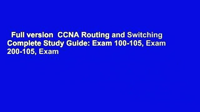 Full version CCNA Routing and Switching Complete Study Guide: Exam 100-105, Exam 200-105, Exam