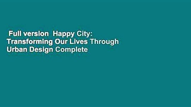 Full version Happy City: Transforming Our Lives Through Urban Design Complete