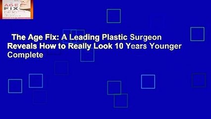 The Age Fix: A Leading Plastic Surgeon Reveals How to Really Look 10 Years Younger Complete