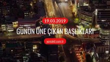 Günün öne çıkan başlıkları - 19 Mart 2019 Salı