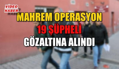 (20 Mart 2019) MAHREM OPERASYON 19 ŞÜPHELİ GÖZALTINA ALINDI