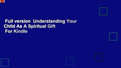 Full version  Understanding Your Child As A Spiritual Gift  For Kindle